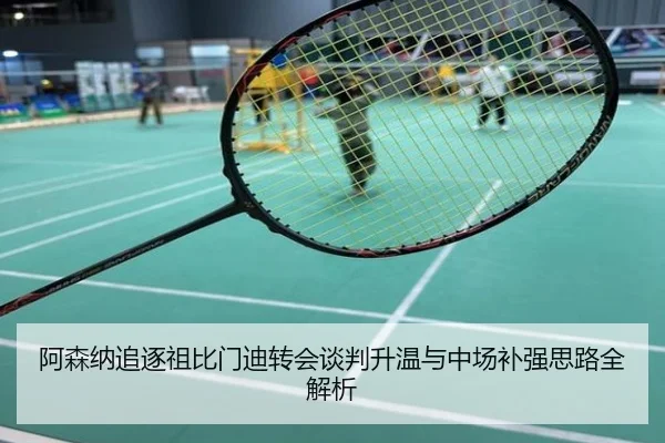 阿森纳追逐祖比门迪转会谈判升温与中场补强思路全解析