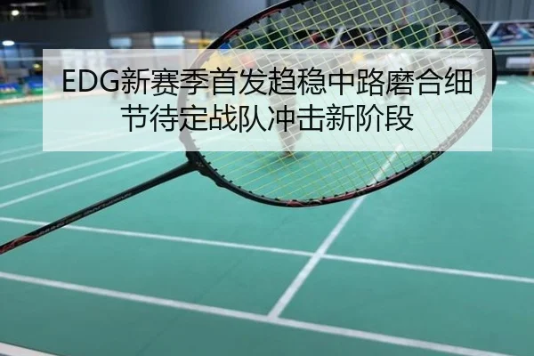 EDG新赛季首发趋稳中路磨合细节待定战队冲击新阶段
