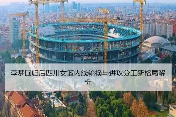 李梦回归后四川女篮内线轮换与进攻分工新格局解析 - aiyouxi