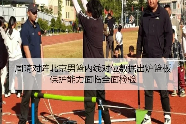 周琦对阵北京男篮内线对位数据出炉篮板保护能力面临全面检验 - aiyouxi